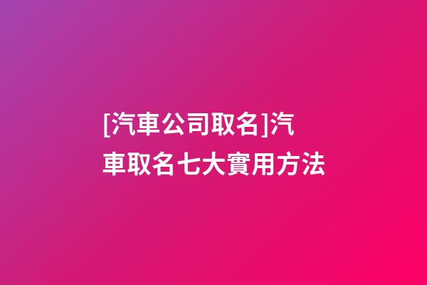 [汽車公司取名]汽車取名七大實用方法-第1張-公司起名-玄機(jī)派